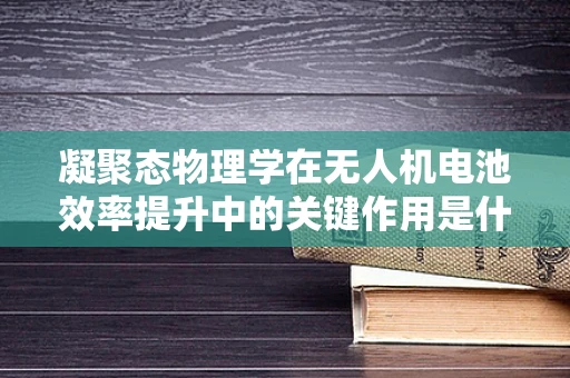 凝聚态物理学在无人机电池效率提升中的关键作用是什么？