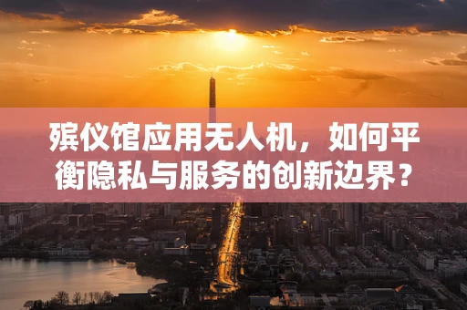殡仪馆应用无人机，如何平衡隐私与服务的创新边界？