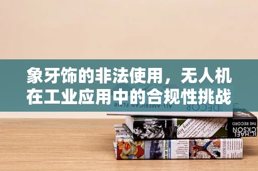 象牙饰的非法使用，无人机在工业应用中的合规性挑战