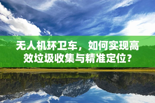 无人机环卫车，如何实现高效垃圾收集与精准定位？