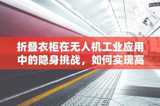 折叠衣柜在无人机工业应用中的隐身挑战，如何实现高效装载与保护？