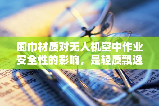 围巾材质对无人机空中作业安全性的影响，是轻质飘逸还是坚固耐用更胜一筹？