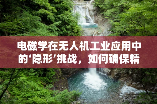 电磁学在无人机工业应用中的‘隐形’挑战，如何确保精准导航与安全飞行？