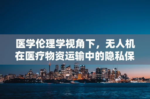 医学伦理学视角下，无人机在医疗物资运输中的隐私保护问题