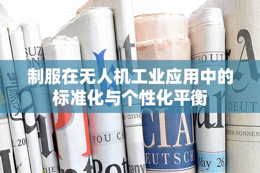 制服在无人机工业应用中的标准化与个性化平衡