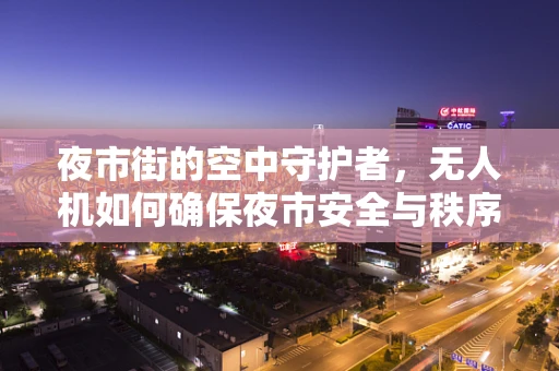 夜市街的空中守护者，无人机如何确保夜市安全与秩序？