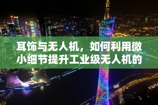 耳饰与无人机，如何利用微小细节提升工业级无人机的精准度？
