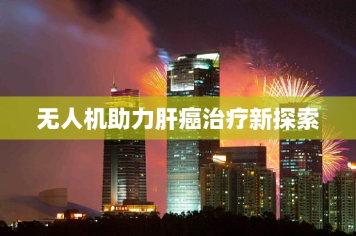 无人机助力肝癌治疗新探索