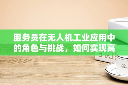 服务员在无人机工业应用中的角色与挑战，如何实现高效协同？
