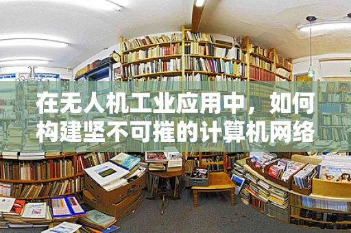 在无人机工业应用中，如何构建坚不可摧的计算机网络安全防线？