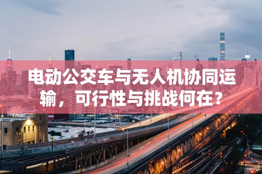 电动公交车与无人机协同运输，可行性与挑战何在？
