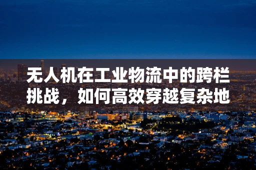 无人机在工业物流中的跨栏挑战，如何高效穿越复杂地形？