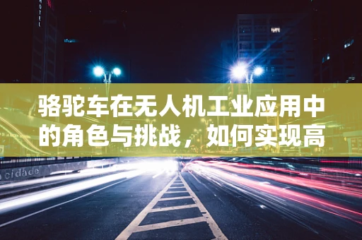骆驼车在无人机工业应用中的角色与挑战，如何实现高效协同？