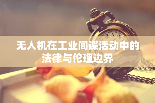 无人机在工业间谍活动中的法律与伦理边界