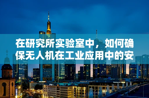 在研究所实验室中，如何确保无人机在工业应用中的安全与效率？