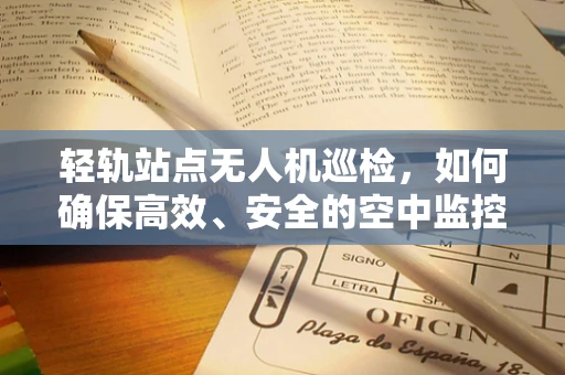 轻轨站点无人机巡检，如何确保高效、安全的空中监控？
