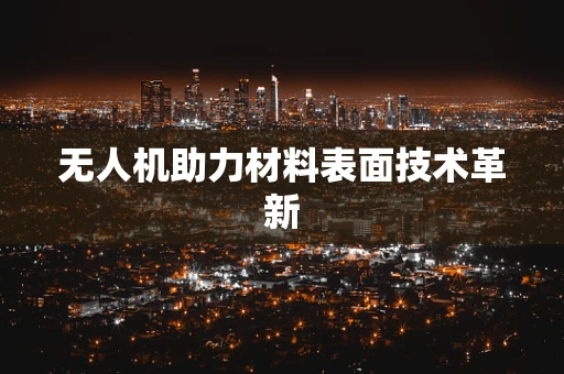 无人机助力材料表面技术革新