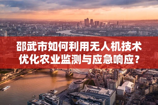 邵武市如何利用无人机技术优化农业监测与应急响应？