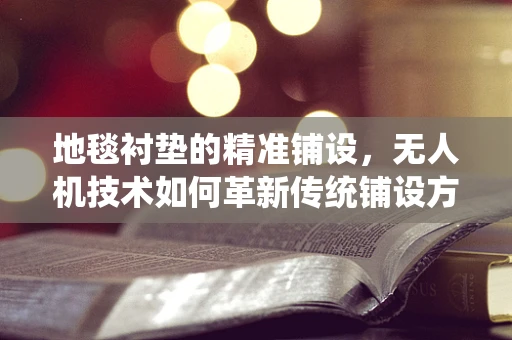 地毯衬垫的精准铺设，无人机技术如何革新传统铺设方式？