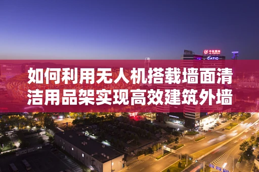 如何利用无人机搭载墙面清洁用品架实现高效建筑外墙维护？