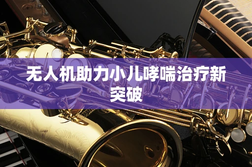 无人机助力小儿哮喘治疗新突破