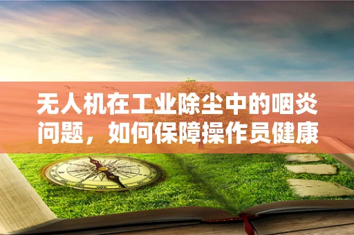 无人机在工业除尘中的咽炎问题，如何保障操作员健康？