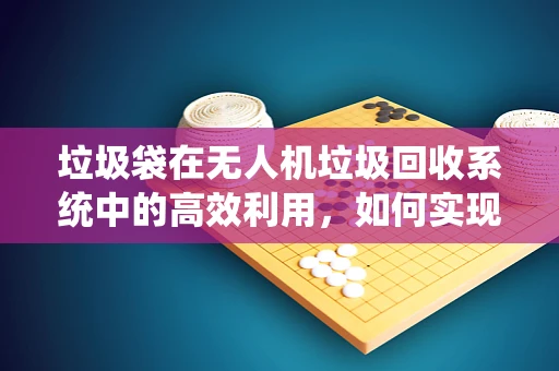 垃圾袋在无人机垃圾回收系统中的高效利用，如何实现？