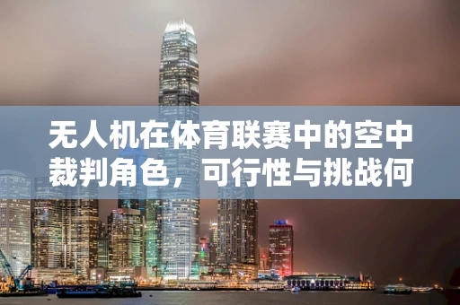 无人机在体育联赛中的空中裁判角色，可行性与挑战何在？