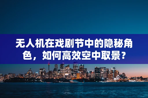 无人机在戏剧节中的隐秘角色，如何高效空中取景？