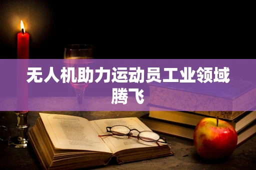 无人机助力运动员工业领域腾飞