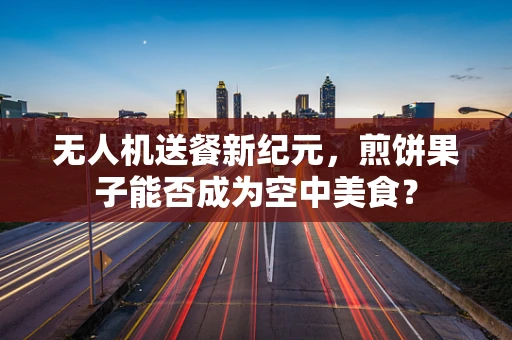 无人机送餐新纪元，煎饼果子能否成为空中美食？