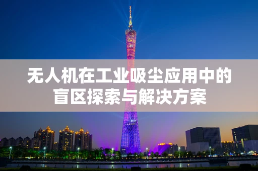 无人机在工业吸尘应用中的盲区探索与解决方案
