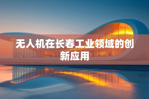 无人机在长春工业领域的创新应用