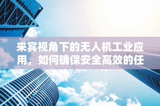 来宾视角下的无人机工业应用，如何确保安全高效的任务执行？