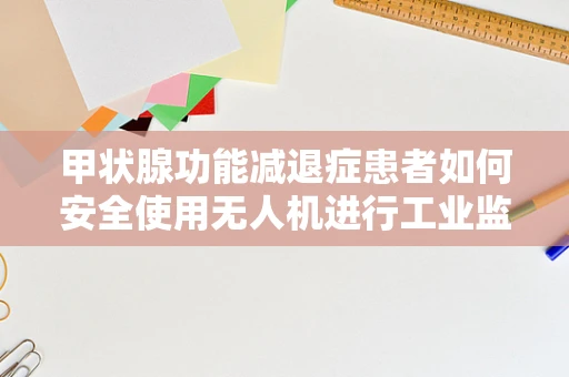 甲状腺功能减退症患者如何安全使用无人机进行工业监测？
