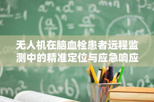无人机在脑血栓患者远程监测中的精准定位与应急响应策略探讨