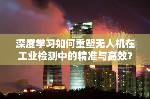 深度学习如何重塑无人机在工业检测中的精准与高效？