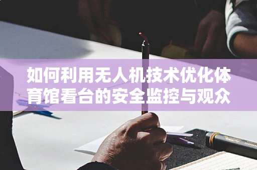 如何利用无人机技术优化体育馆看台的安全监控与观众体验？