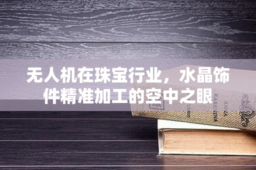 无人机在珠宝行业，水晶饰件精准加工的空中之眼