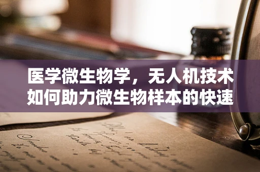 医学微生物学，无人机技术如何助力微生物样本的快速采集与分析？