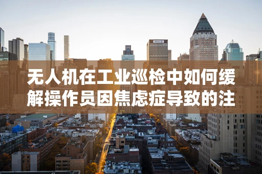 无人机在工业巡检中如何缓解操作员因焦虑症导致的注意力分散问题？