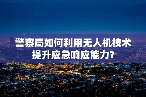 警察局如何利用无人机技术提升应急响应能力？