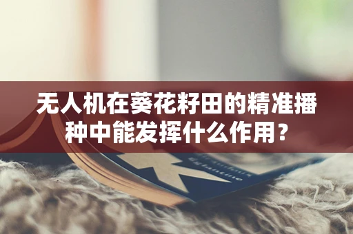 无人机在葵花籽田的精准播种中能发挥什么作用？