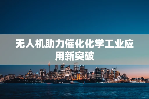 无人机助力催化化学工业应用新突破