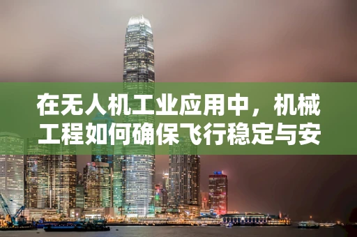 在无人机工业应用中，机械工程如何确保飞行稳定与安全？