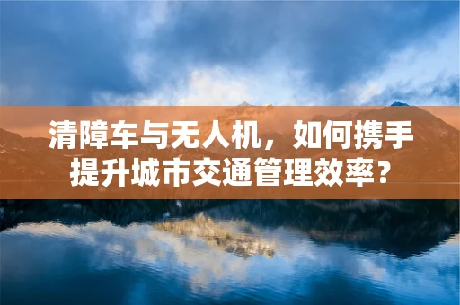 清障车与无人机，如何携手提升城市交通管理效率？