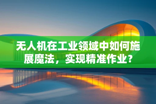 无人机在工业领域中如何施展魔法，实现精准作业？