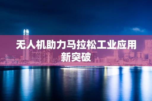 无人机助力马拉松工业应用新突破