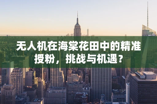 无人机在海棠花田中的精准授粉，挑战与机遇？