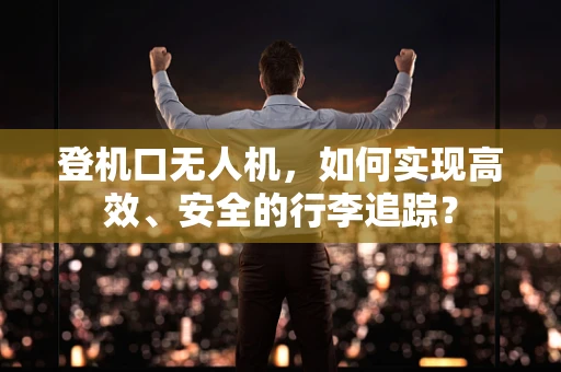 登机口无人机，如何实现高效、安全的行李追踪？